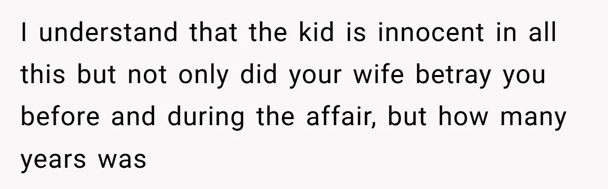 I understand that the kid is innocent in all this but not only did your wife betray you before and during the affair, but how many years was