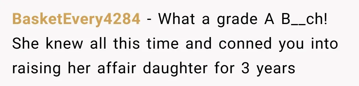 BasketEvery4284 − What a grade A B__ch! She knew all this time and conned you into raising her affair daughter for 3 years