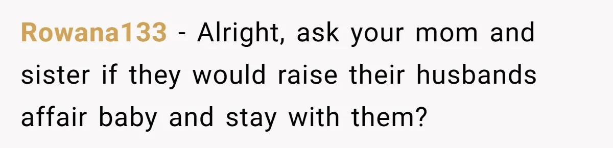 Rowana133 − Alright, ask your mom and sister if they would raise their husbands affair baby and stay with them?