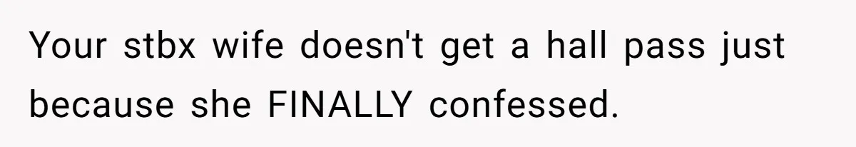 Your stbx wife doesn't get a hall pass just because she FINALLY confessed.