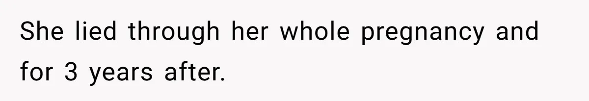 She lied through her whole pregnancy and for 3 years after.