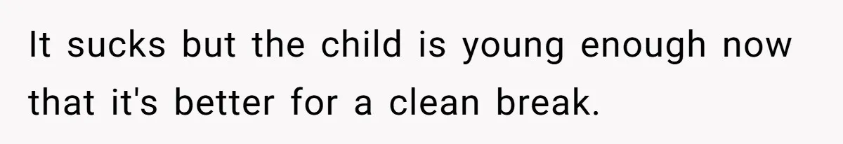 It sucks but the child is young enough now that it's better for a clean break.