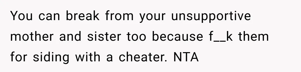 You can break from your unsupportive mother and sister too because f__k them for siding with a cheater. NTA