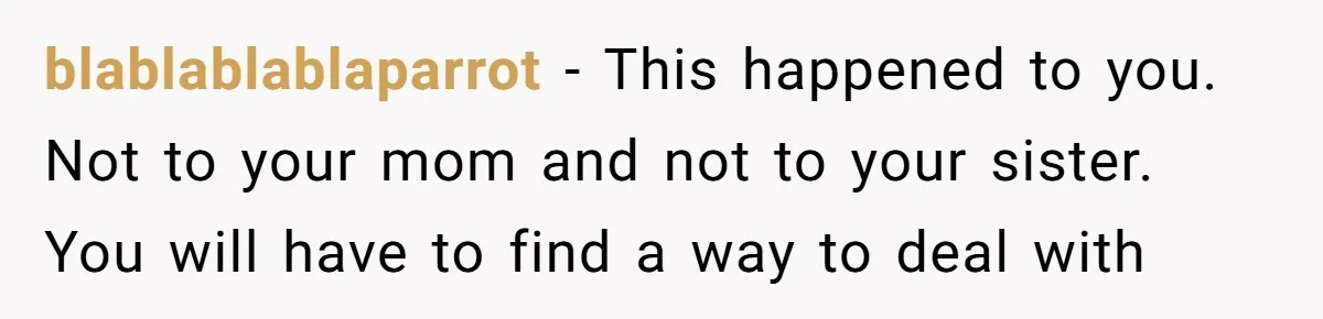 blablablablaparrot − This happened to you. Not to your mom and not to your sister.  You will have to find a way to deal with