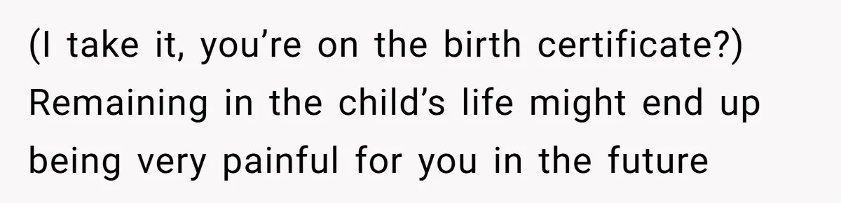 (I take it, you’re on the birth certificate?) Remaining in the child’s life might end up being very painful for you in the future