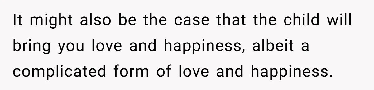It might also be the case that the child will bring you love and happiness, albeit a complicated form of love and happiness.
