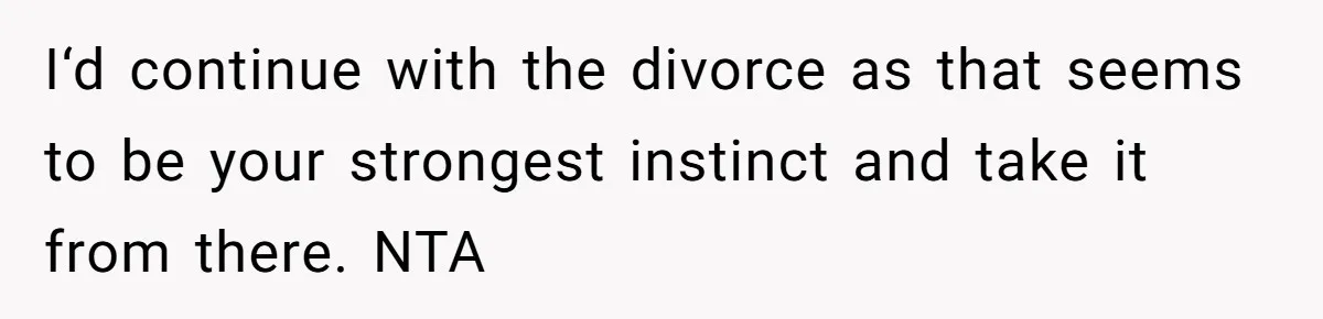 I‘d continue with the divorce as that seems to be your strongest instinct and take it from there. NTA