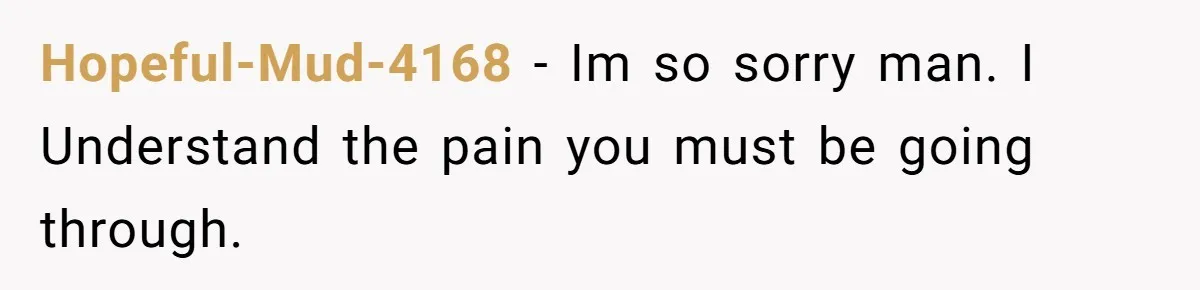 Hopeful-Mud-4168 − Im so sorry man. I Understand the pain you must be going through.