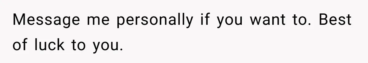 Message me personally if you want to. Best of luck to you.