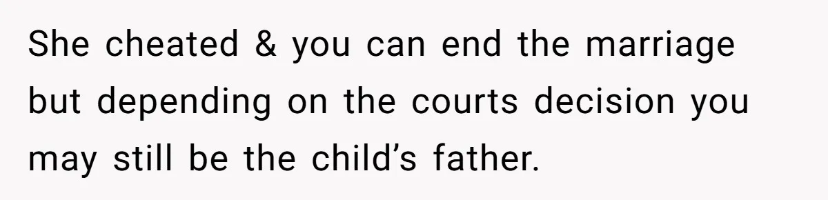 She cheated & you can end the marriage but depending on the courts decision you may still be the child’s father.
