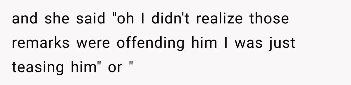 Woman Bans Her Mother From Wedding Unless She Apologizes After Giving Fiancé A Humiliating “Joke” Gift and she said "oh I didn't realize those remarks were offending him I was just teasing him" or "