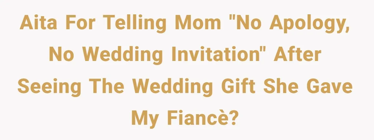 Woman Bans Her Mother From Wedding Unless She Apologizes After Giving Fiancé A Humiliating “Joke” Gift AITA for telling mom "no apology, no wedding invitation" after seeing the wedding gift she gave my fiancè?