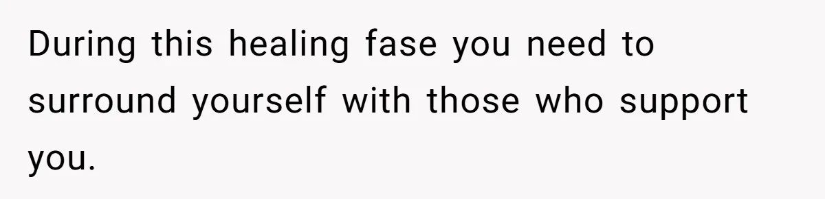 During this healing fase you need to surround yourself with those who support you.