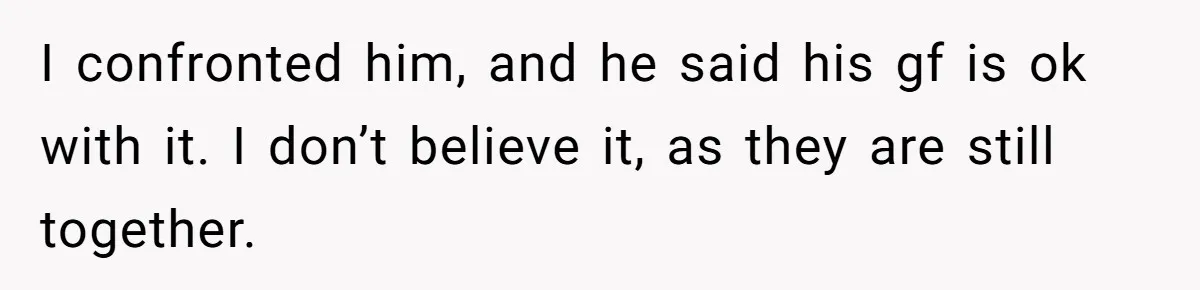 I confronted him, and he said his gf is ok with it. I don’t believe it, as they are still together.