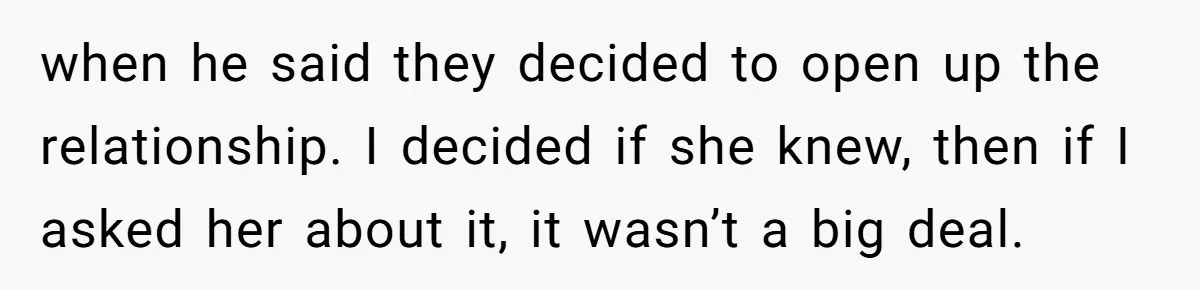 when he said they decided to open up the relationship. I decided if she knew, then if I asked her about it, it wasn’t a big deal.
