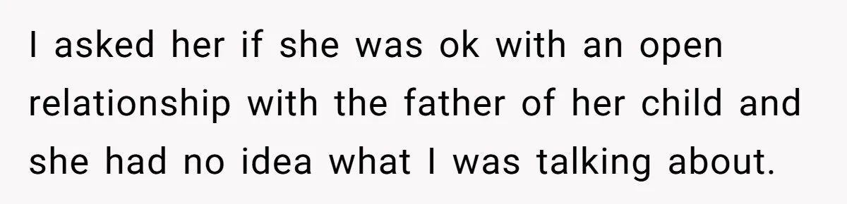 I asked her if she was ok with an open relationship with the father of her child and she had no idea what I was talking about.