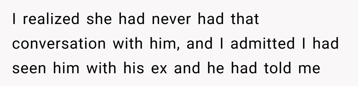 I realized she had never had that conversation with him, and I admitted I had seen him with his ex and he had told me