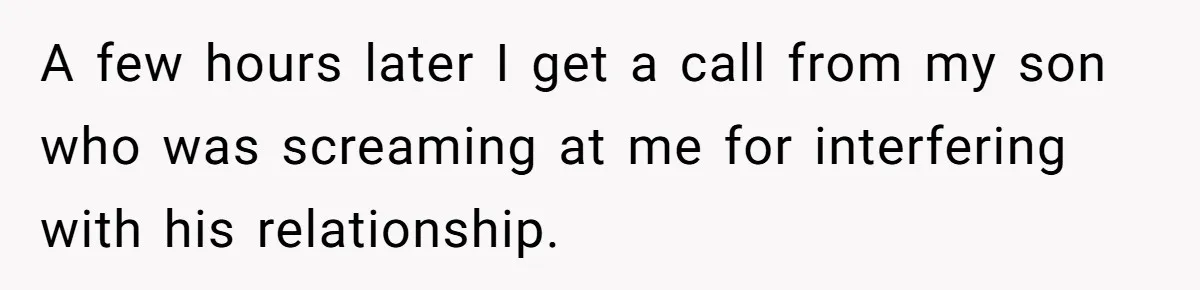 A few hours later I get a call from my son who was screaming at me for interfering with his relationship.