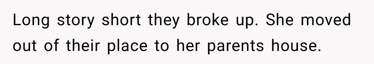 Long story short they broke up. She moved out of their place to her parents house.
