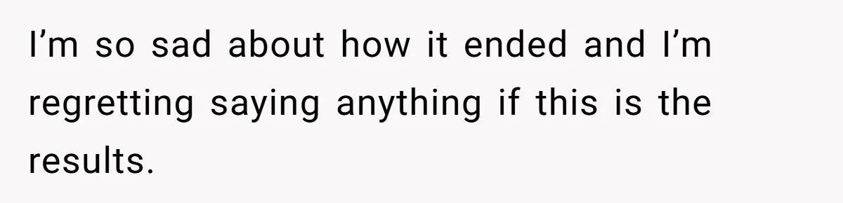 I’m so sad about how it ended and I’m regretting saying anything if this is the results.