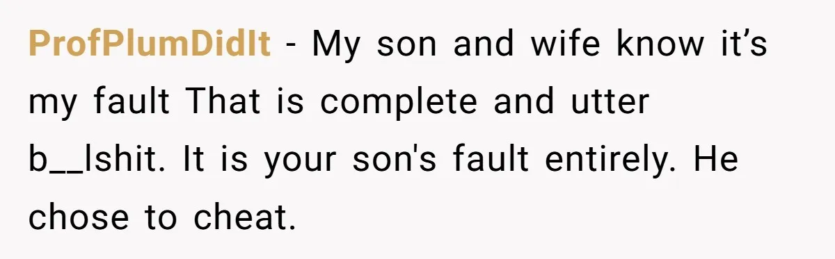 ProfPlumDidIt − My son and wife know it’s my fault That is complete and utter b__lshit. It is your son's fault entirely. He chose to cheat.