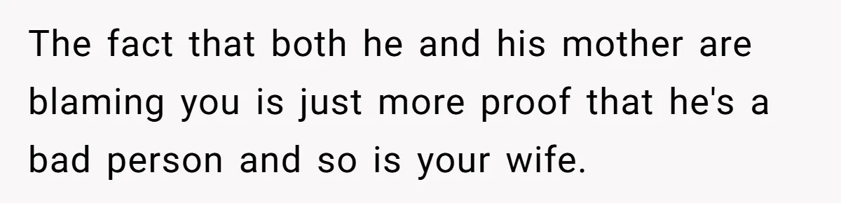 The fact that both he and his mother are blaming you is just more proof that he's a bad person and so is your wife.