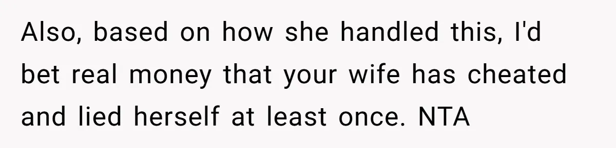 Also, based on how she handled this, I'd bet real money that your wife has cheated and lied herself at least once. NTA