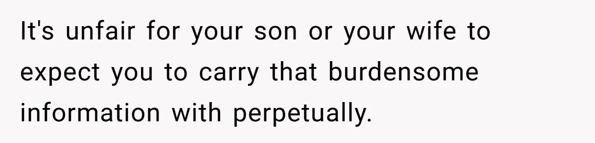 It's unfair for your son or your wife to expect you to carry that burdensome information with perpetually.