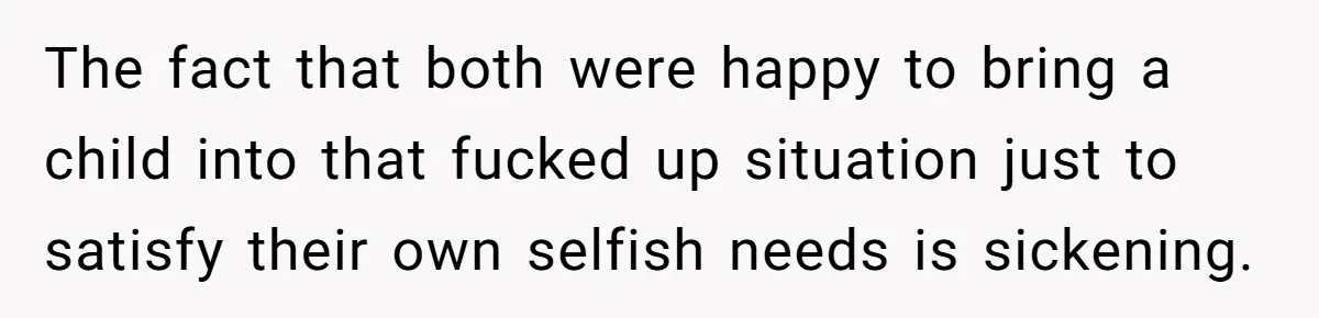 The fact that both were happy to bring a child into that fucked up situation just to satisfy their own selfish needs is sickening.