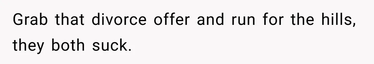 Grab that divorce offer and run for the hills, they both suck.