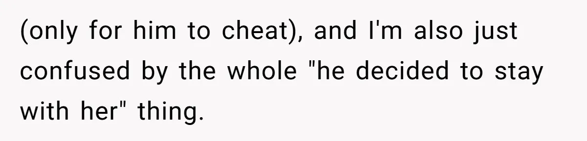 (only for him to cheat), and I'm also just confused by the whole "he decided to stay with her" thing.