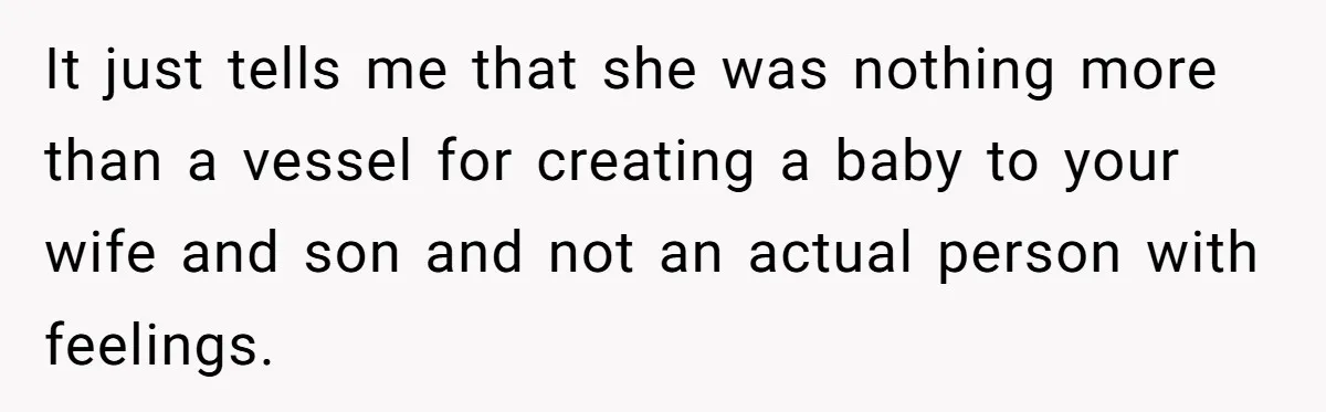 It just tells me that she was nothing more than a vessel for creating a baby to your wife and son and not an actual person with feelings.
