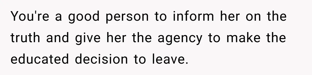 You're a good person to inform her on the truth and give her the agency to make the educated decision to leave.