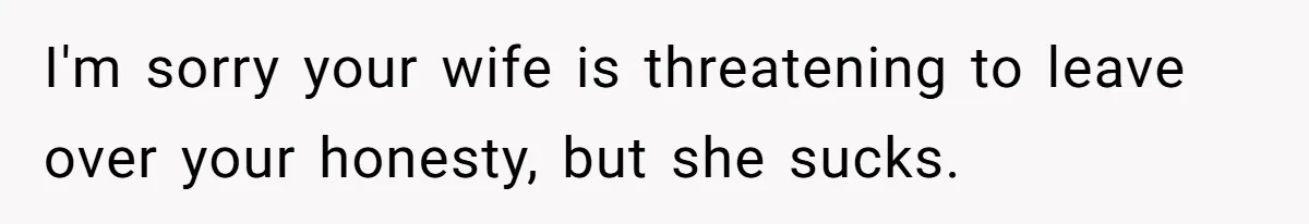 I'm sorry your wife is threatening to leave over your honesty, but she sucks.