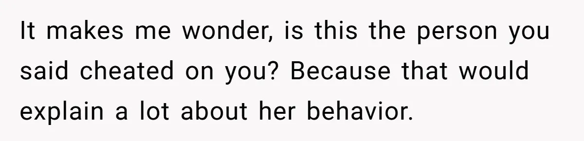 It makes me wonder, is this the person you said cheated on you? Because that would explain a lot about her behavior.