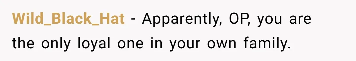 Wild_Black_Hat − Apparently, OP, you are the only loyal one in your own family.