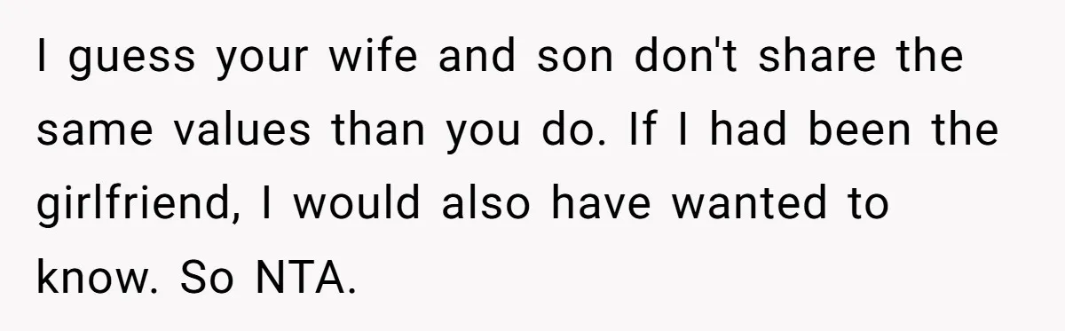 I guess your wife and son don't share the same values than you do. If I had been the girlfriend, I would also have wanted to know. So NTA.