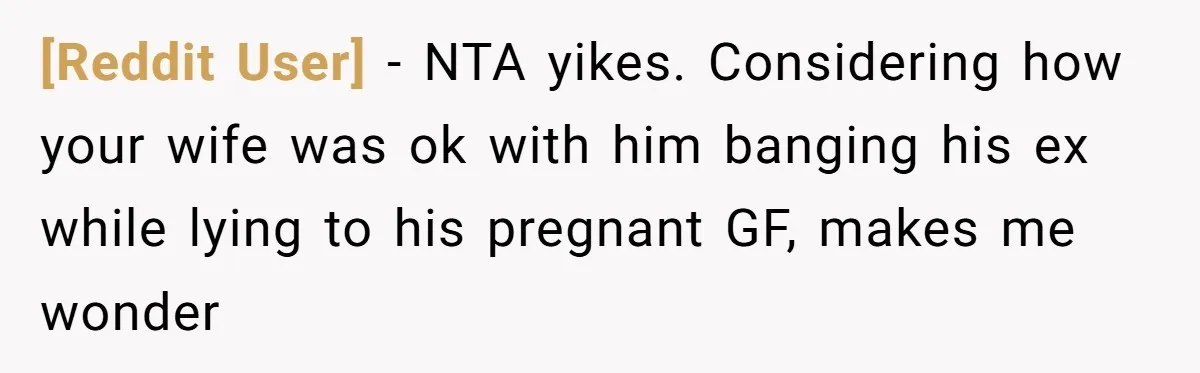 [Reddit User] − NTA yikes. Considering how your wife was ok with him banging his ex while lying to his pregnant GF, makes me wonder
