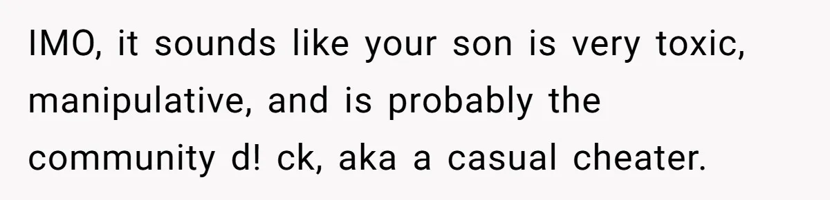 IMO, it sounds like your son is very toxic, manipulative, and is probably the community d! ck, aka a casual cheater.