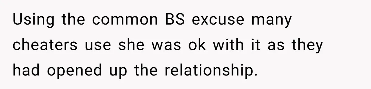 Using the common BS excuse many cheaters use she was ok with it as they had opened up the relationship.