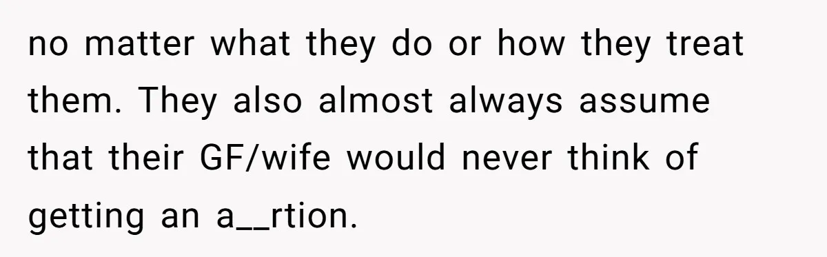 no matter what they do or how they treat them. They also almost always assume that their GF/wife would never think of getting an a__rtion.
