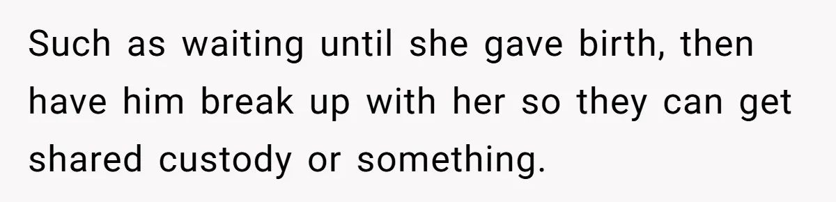 Such as waiting until she gave birth, then have him break up with her so they can get shared custody or something.