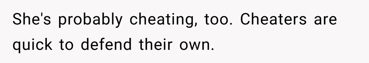 She's probably cheating, too. Cheaters are quick to defend their own.