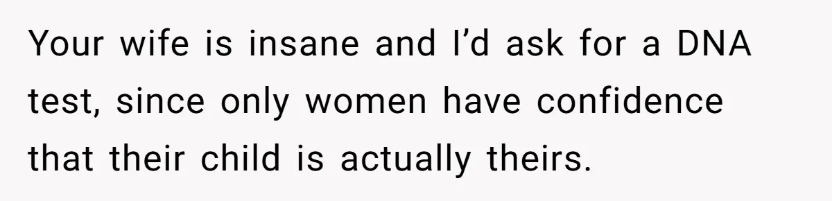 Your wife is insane and I’d ask for a DNA test, since only women have confidence that their child is actually theirs.