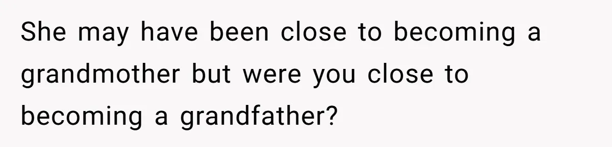She may have been close to becoming a grandmother but were you close to becoming a grandfather?