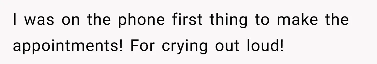 I was on the phone first thing to make the appointments! For crying out loud!