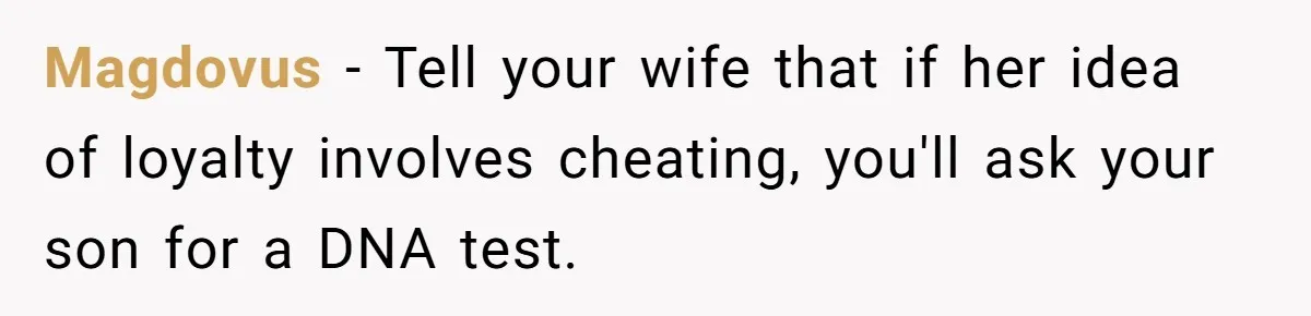 Magdovus − Tell your wife that if her idea of loyalty involves cheating, you'll ask your son for a DNA test.