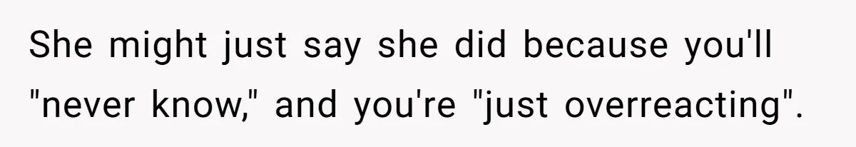 She might just say she did because you'll "never know," and you're "just overreacting".