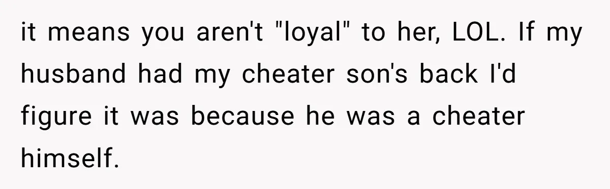 it means you aren't "loyal" to her, LOL. If my husband had my cheater son's back I'd figure it was because he was a cheater himself.