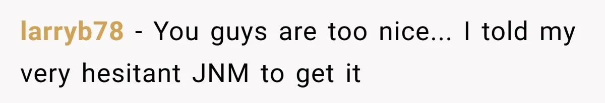 larryb78 − You guys are too nice... I told my very hesitant JNM to get it